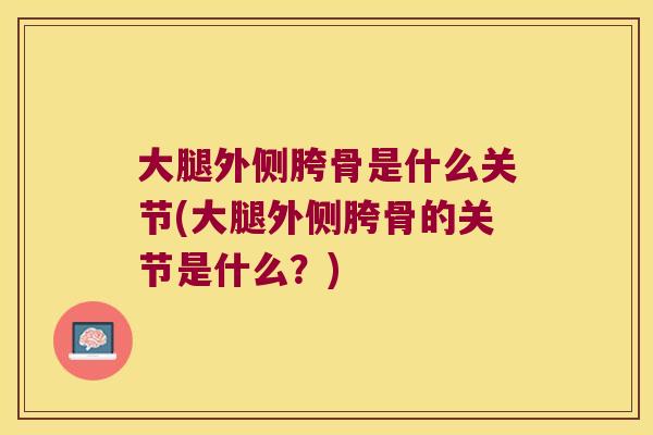 大腿外侧胯骨是什么关节(大腿外侧胯骨的关节是什么?) 大腿外侧胯骨是什么关节(大腿外侧胯骨的关节是什么?)