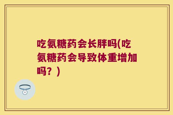 吃氨糖药会长胖吗(吃氨糖药会导致体重增加吗？)