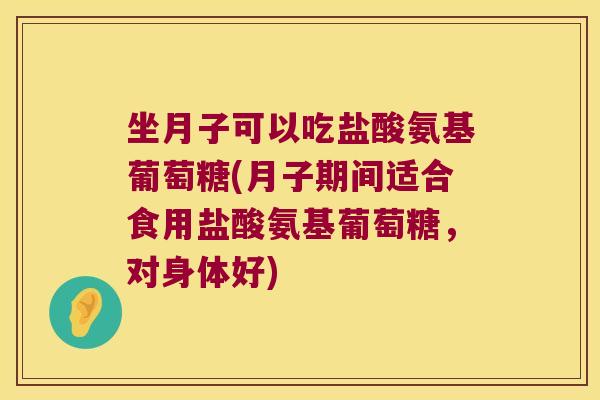 坐月子可以吃盐酸氨基葡萄糖(月子期间适合食用盐酸氨基葡萄糖，对身体好)