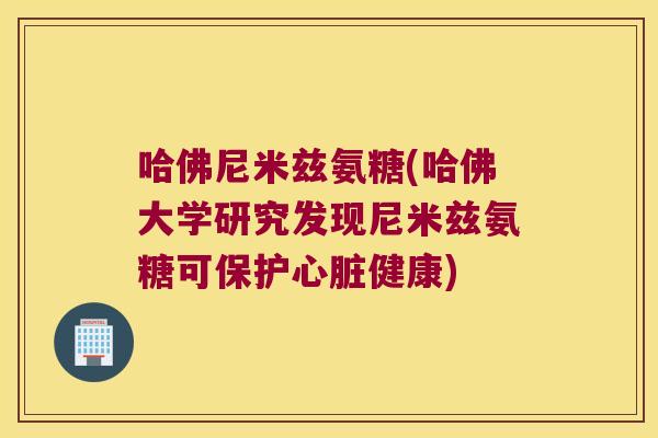 哈佛尼米兹氨糖(哈佛大学研究发现尼米兹氨糖可保护健康)
