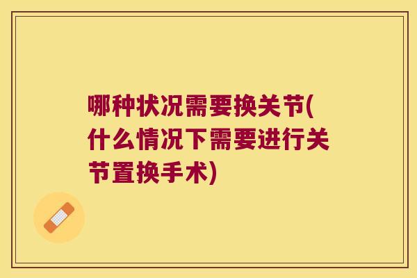 哪种状况需要换关节(什么情况下需要进行关节置换手术)