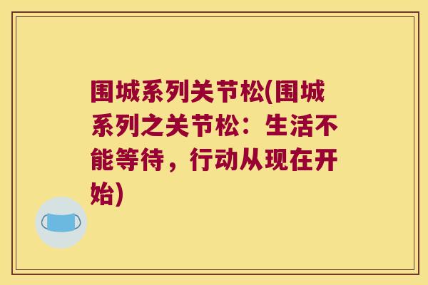围城系列关节松(围城系列之关节松:生活不能等待,行动从现在开始) 围城系列关节松(围城系列之关节松:生活不能等待,行动从现在开始)