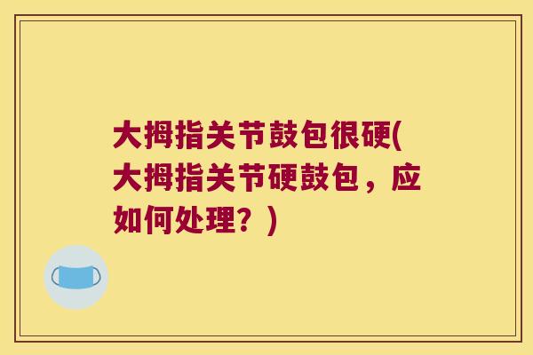 大拇指关节鼓包很硬(大拇指关节硬鼓包，应如何处理？)