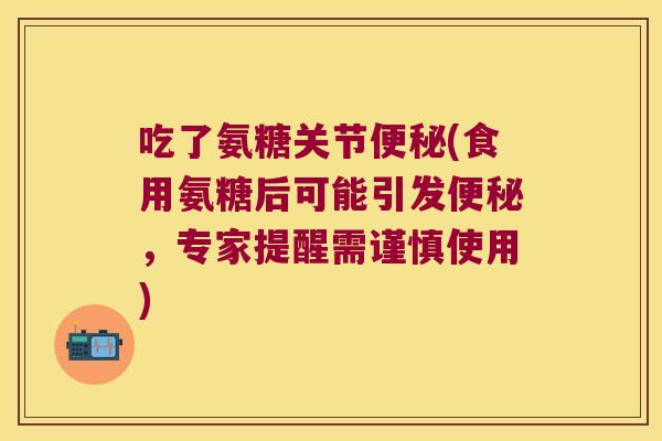 吃了氨糖关节(食用氨糖后可能引发,专家提醒需谨慎使用) 吃了氨糖关节(食用氨糖后可能引发,专家提醒需谨慎使用)