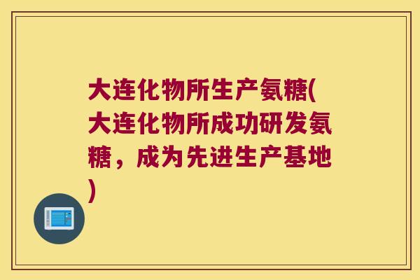 大连化物所生产氨糖(大连化物所成功研发氨糖,成为先进生产基地) 大连化物所生产氨糖(大连化物所成功研发氨糖,成为先进生产基地)