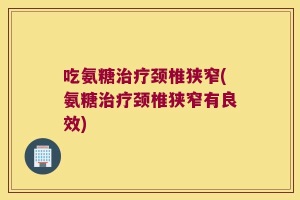 吃氨糖颈椎狭窄(氨糖颈椎狭窄有良效)