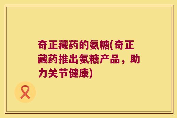 奇正藏药的氨糖(奇正藏药推出氨糖产品,助力关节健康) 奇正藏药的氨糖(奇正藏药推出氨糖产品,助力关节健康)