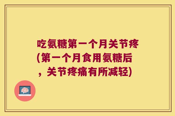吃氨糖第一个月关节疼(第一个月食用氨糖后，关节有所减轻)