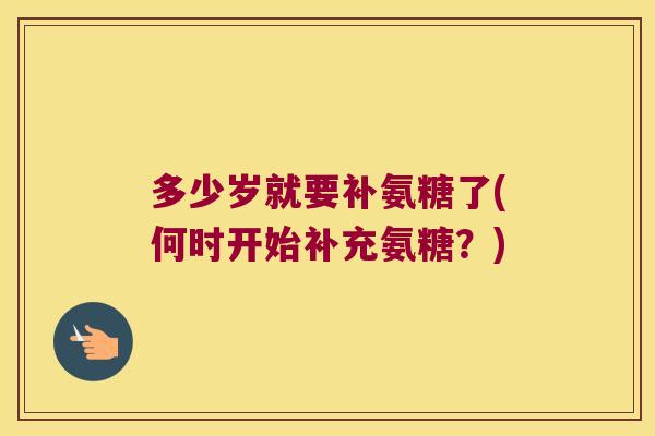 多少岁就要补氨糖了(何时开始补充氨糖？)