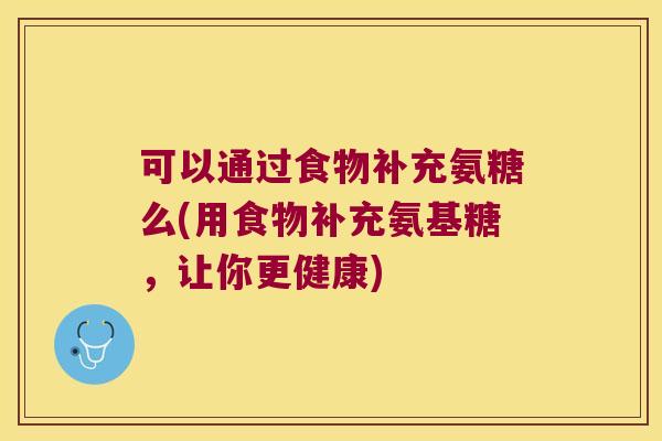 可以通过食物补充氨糖么(用食物补充氨基糖，让你更健康)