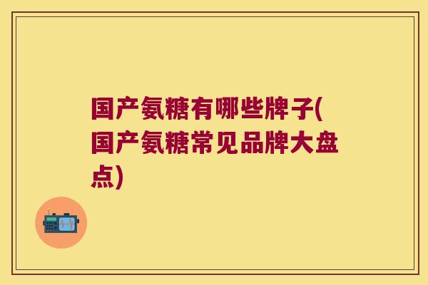 国产氨糖有哪些牌子(国产氨糖常见品牌大盘点)