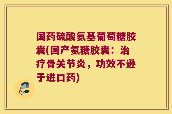 国药硫酸氨基葡萄糖胶囊(国产氨糖胶囊:骨,功效不逊于进口药) 国药硫酸氨基葡萄糖胶囊(国产氨糖胶囊:骨,功效不逊于进口药)