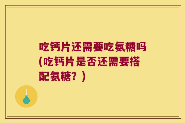 吃钙片还需要吃氨糖吗(吃钙片是否还需要搭配氨糖?) 吃钙片还需要吃氨糖吗(吃钙片是否还需要搭配氨糖?)
