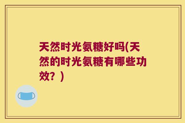 天然时光氨糖好吗(天然的时光氨糖有哪些功效？)