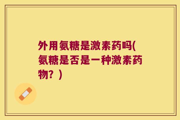 外用氨糖是激素药吗(氨糖是否是一种激素？)