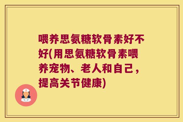 喂养思氨糖软骨素好不好(用思氨糖软骨素喂养宠物、老人和自己，提高关节健康)