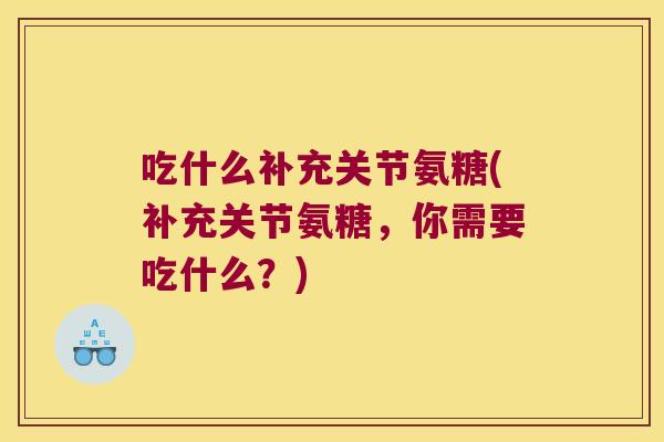 吃什么补充关节氨糖(补充关节氨糖,你需要吃什么?) 吃什么补充关节氨糖(补充关节氨糖,你需要吃什么?)