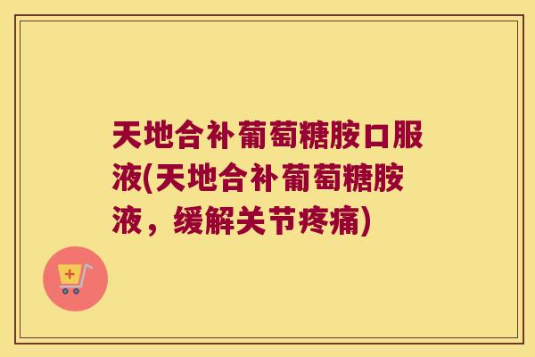 天地合补葡萄糖胺口服液(天地合补葡萄糖胺液,缓解关节) 天地合补葡萄糖胺口服液(天地合补葡萄糖胺液,缓解关节)