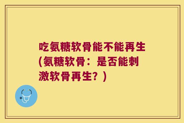 吃氨糖软骨能不能再生(氨糖软骨:是否能刺激软骨再生?) 吃氨糖软骨能不能再生(氨糖软骨:是否能刺激软骨再生?)