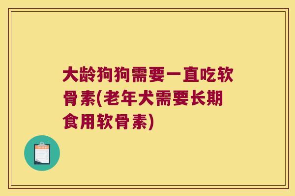 大龄狗狗需要一直吃软骨素(老年犬需要长期食用软骨素)
