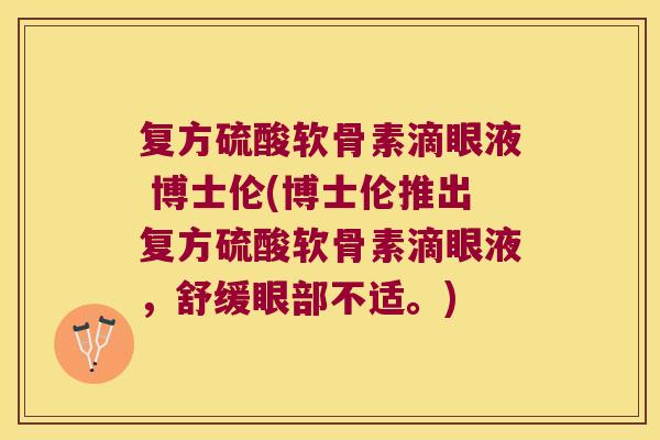 复方硫酸软骨素滴眼液 博士伦(博士伦推出复方硫酸软骨素滴眼液,舒缓眼部不适。) 复方硫酸软骨素滴眼液 博士伦(博士伦推出复方硫酸软骨素滴眼液,舒缓眼部不适。)