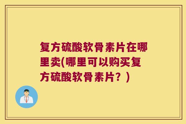 复方硫酸软骨素片在哪里卖(哪里可以购买复方硫酸软骨素片？)