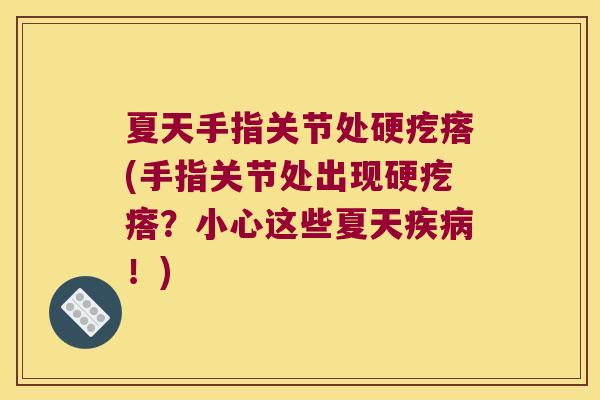 夏天手指关节处硬疙瘩(手指关节处出现硬疙瘩?小心这些夏天!) 夏天手指关节处硬疙瘩(手指关节处出现硬疙瘩?小心这些夏天!)
