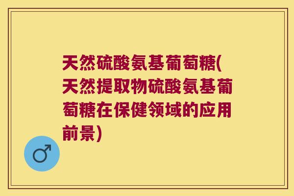 天然硫酸氨基葡萄糖(天然提取物硫酸氨基葡萄糖在保健领域的应用前景)