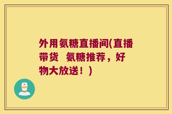 外用氨糖直播间(直播带货  氨糖推荐，好物大放送！)