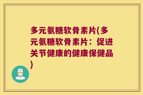 多元氨糖软骨素片(多元氨糖软骨素片:促进关节健康的健康保健品) 多元氨糖软骨素片(多元氨糖软骨素片:促进关节健康的健康保健品)