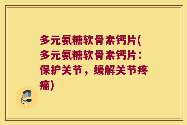 多元氨糖软骨素钙片(多元氨糖软骨素钙片：保护关节，缓解关节)