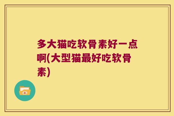 多大猫吃软骨素好一点啊(大型猫好吃软骨素)