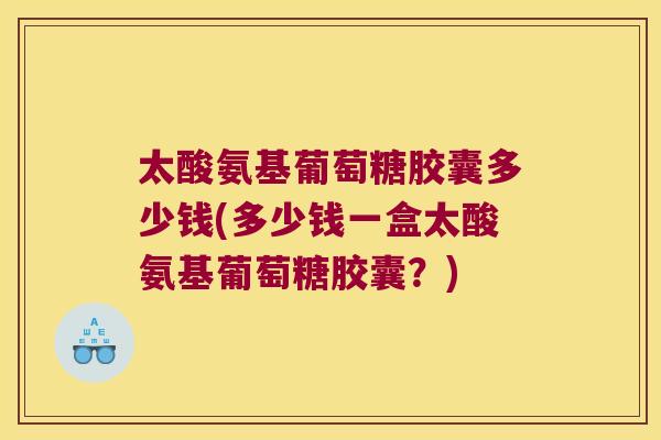 太酸氨基葡萄糖胶囊多少钱(多少钱一盒太酸氨基葡萄糖胶囊?) 太酸氨基葡萄糖胶囊多少钱(多少钱一盒太酸氨基葡萄糖胶囊?)
