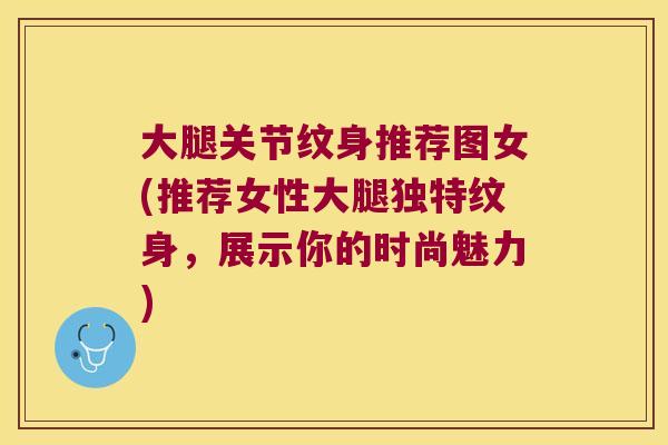 大腿关节纹身推荐图女(推荐女性大腿独特纹身，展示你的时尚魅力)