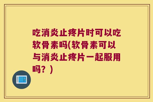 吃止疼片时可以吃软骨素吗(软骨素可以与止疼片一起服用吗？)