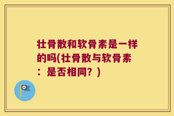 壮骨散和软骨素是一样的吗(壮骨散与软骨素:是否相同?) 壮骨散和软骨素是一样的吗(壮骨散与软骨素:是否相同?)
