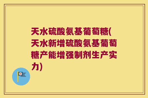 天水硫酸氨基葡萄糖(天水新增硫酸氨基葡萄糖产能增强制剂生产实力) 天水硫酸氨基葡萄糖(天水新增硫酸氨基葡萄糖产能增强制剂生产实力)