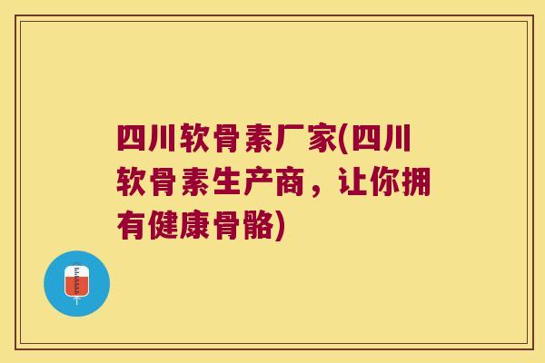 四川软骨素厂家(四川软骨素生产商，让你拥有健康骨骼)