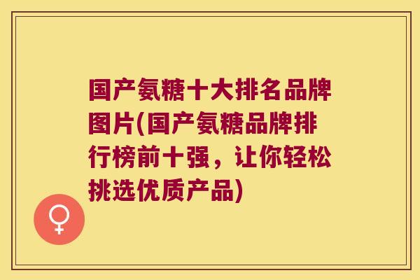国产氨糖十大排名品牌图片(国产氨糖品牌排行榜前十强，让你轻松挑选优质产品)