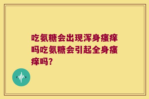 吃氨糖会出现浑身吗吃氨糖会引起全身吗? 吃氨糖会出现浑身吗吃氨糖会引起全身吗?