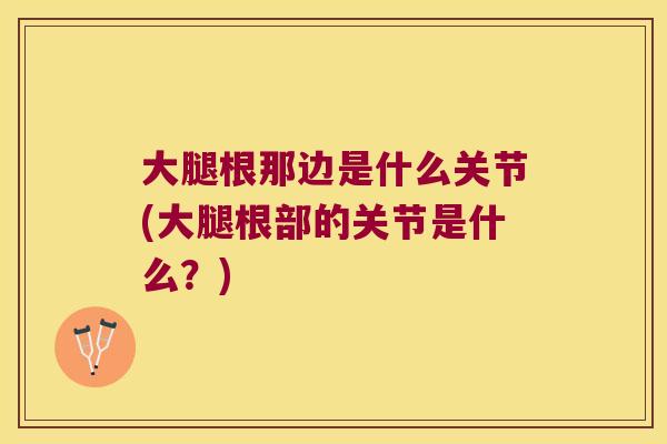 大腿根那边是什么关节(大腿根部的关节是什么?) 大腿根那边是什么关节(大腿根部的关节是什么?)