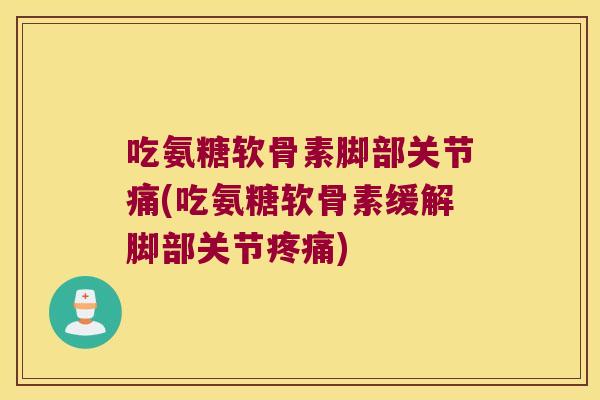 吃氨糖软骨素脚部关节痛(吃氨糖软骨素缓解脚部关节)