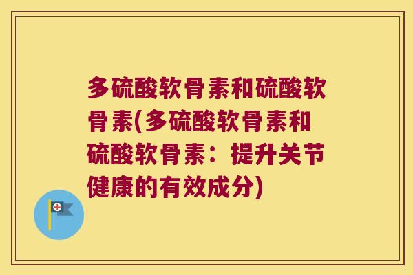 多硫酸软骨素和硫酸软骨素(多硫酸软骨素和硫酸软骨素:提升关节健康的有效成分) 多硫酸软骨素和硫酸软骨素(多硫酸软骨素和硫酸软骨素:提升关节健康的有效成分)