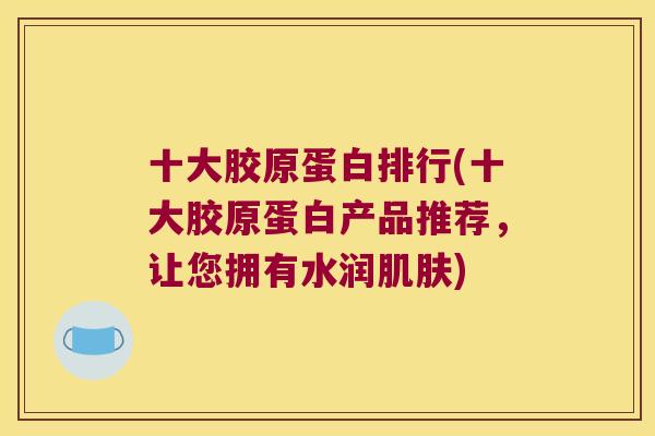 十大胶原蛋白排行(十大胶原蛋白产品推荐,让您拥有水润) 十大胶原蛋白排行(十大胶原蛋白产品推荐,让您拥有水润)