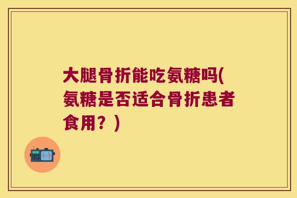 大腿能吃氨糖吗(氨糖是否适合患者食用？)