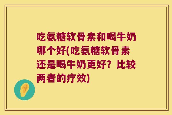 吃氨糖软骨素和喝牛奶哪个好(吃氨糖软骨素还是喝牛奶更好?比较两者的疗效) 吃氨糖软骨素和喝牛奶哪个好(吃氨糖软骨素还是喝牛奶更好?比较两者的疗效)