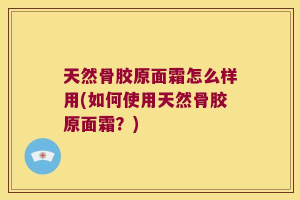 天然骨胶原面霜怎么样用(如何使用天然骨胶原面霜?) 天然骨胶原面霜怎么样用(如何使用天然骨胶原面霜?)