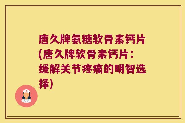 唐久牌氨糖软骨素钙片(唐久牌软骨素钙片:缓解关节的明智选择) 唐久牌氨糖软骨素钙片(唐久牌软骨素钙片:缓解关节的明智选择)