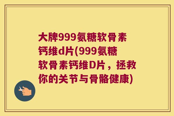 大牌999氨糖软骨素钙维d片(999氨糖软骨素钙维D片，拯救你的关节与骨骼健康)