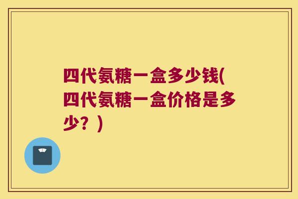四代氨糖一盒多少钱(四代氨糖一盒价格是多少?) 四代氨糖一盒多少钱(四代氨糖一盒价格是多少?)